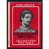 Giordano Bruno - Der Ketzer von Nola: Versuch einer Deutung 1. Teil: Werdegang und Untergang   - Groce, Abel